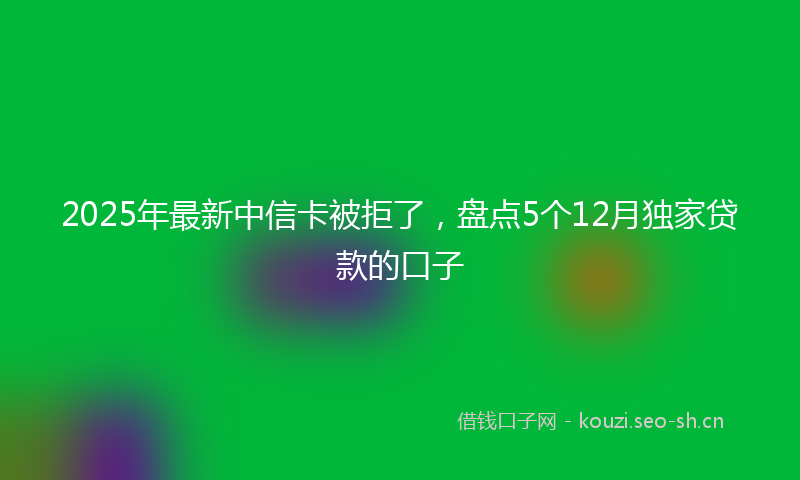 2025年最新中信卡被拒了，盘点5个12月独家贷款的口子