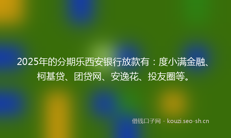 2025年的分期乐西安银行放款有：度小满金融、柯基贷、团贷网、安逸花、投友圈等。