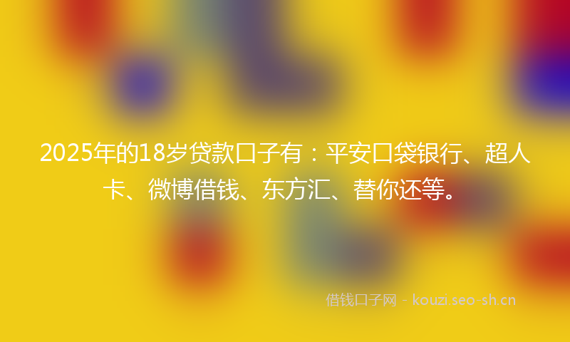 2025年的18岁贷款口子有：平安口袋银行、超人卡、微博借钱、东方汇、替你还等。