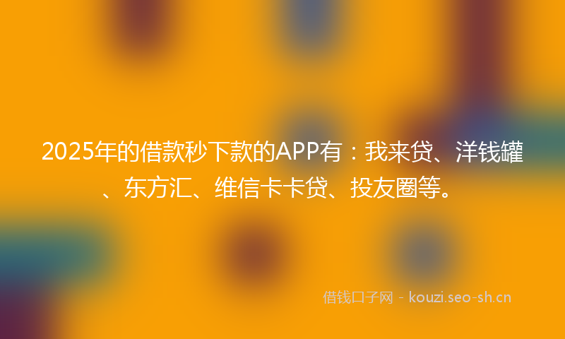 2025年的借款秒下款的APP有：我来贷、洋钱罐、东方汇、维信卡卡贷、投友圈等。