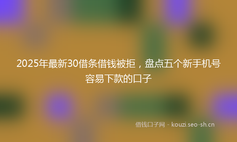 2025年最新30借条借钱被拒，盘点五个新手机号容易下款的口子