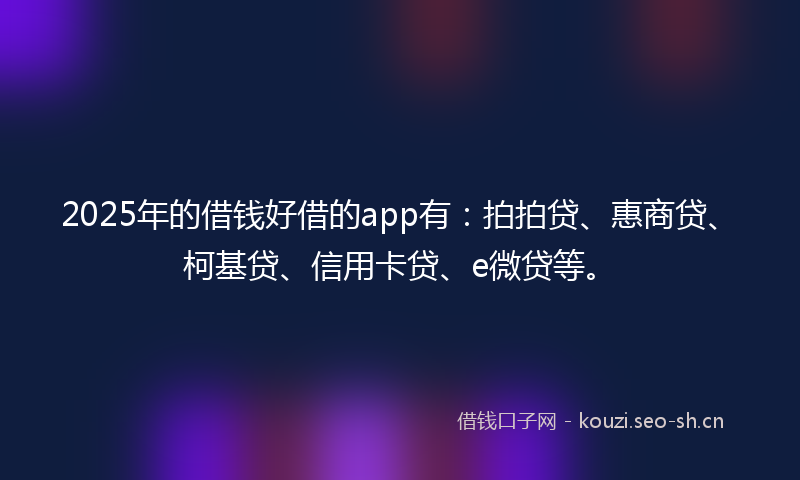 2025年的借钱好借的app有：拍拍贷、惠商贷、柯基贷、信用卡贷、e微贷等。