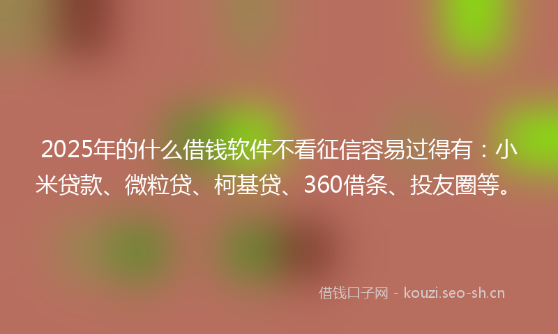 2025年的什么借钱软件不看征信容易过得有：小米贷款、微粒贷、柯基贷、360借条、投友圈等。