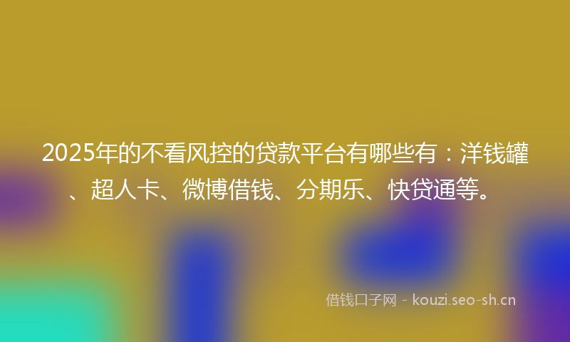 2025年的不看风控的贷款平台有哪些有:洋钱罐、超人卡、微博借钱、分期乐、快贷通等。