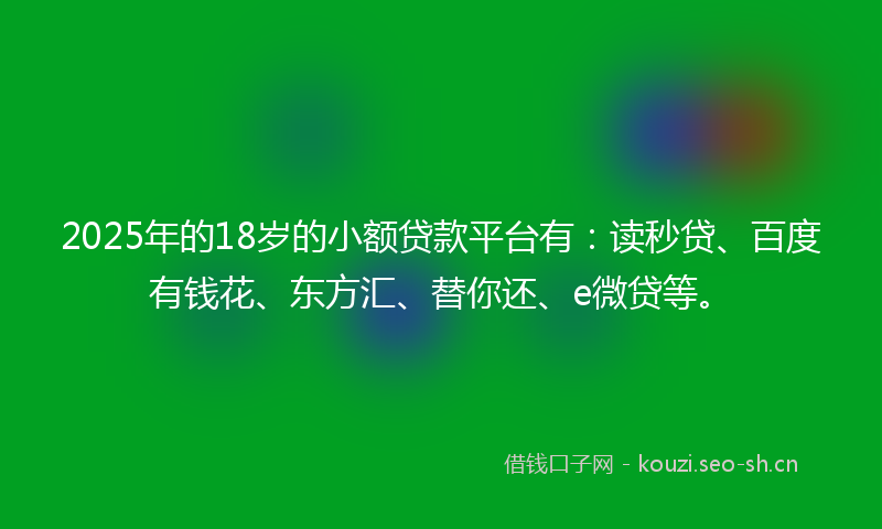 2025年的18岁的小额贷款平台有：读秒贷、百度有钱花、东方汇、替你还、e微贷等。