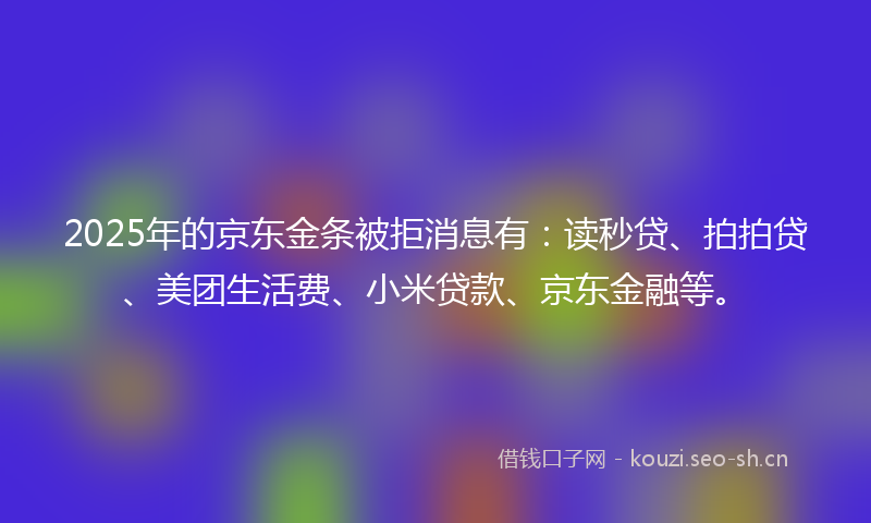 2025年的京东金条被拒消息有:读秒贷、拍拍贷、美团生活费、小米贷款、京东金融等。