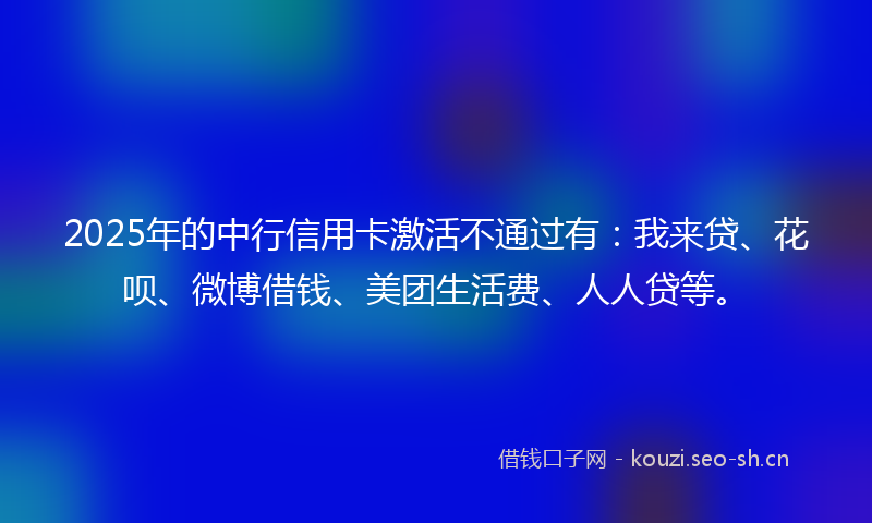2025年的中行信用卡激活不通过有：我来贷、花呗、微博借钱、美团生活费、人人贷等。