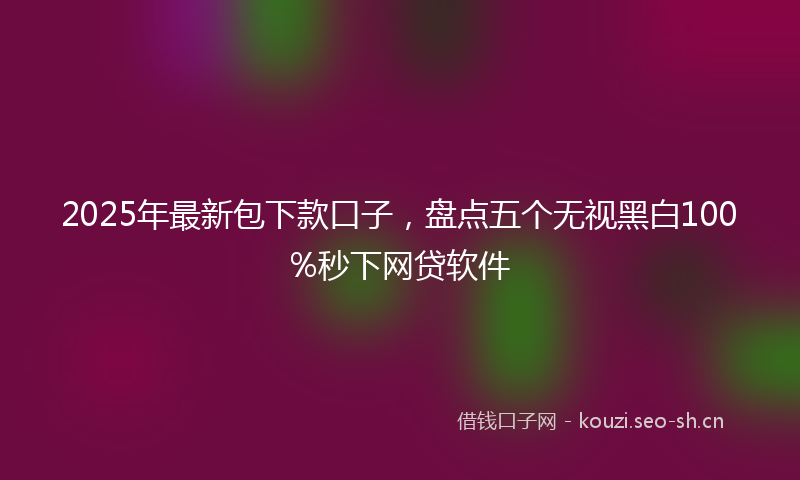 2025年最新包下款口子，盘点五个无视黑白100%秒下网贷软件