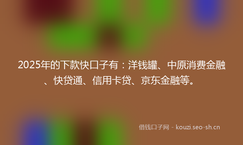 2025年的下款快口子有：洋钱罐、中原消费金融、快贷通、信用卡贷、京东金融等。