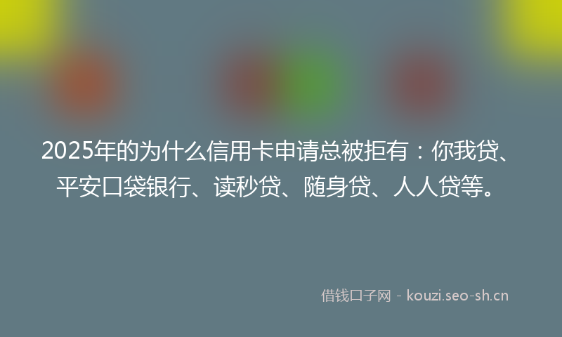 2025年的为什么信用卡申请总被拒有：你我贷、平安口袋银行、读秒贷、随身贷、人人贷等。