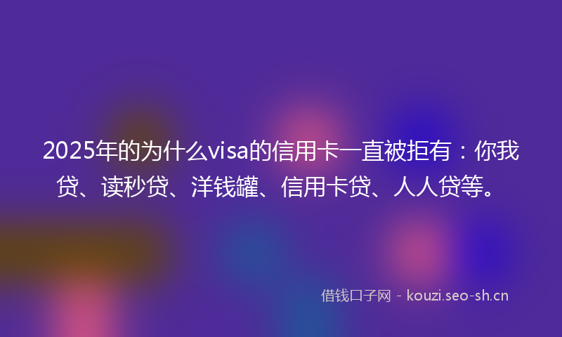 2025年的为什么visa的信用卡一直被拒有：你我贷、读秒贷、洋钱罐、信用卡贷、人人贷等。