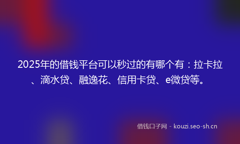 2025年的借钱平台可以秒过的有哪个有:拉卡拉、滴水贷、融逸花、信用卡贷、e微贷等。