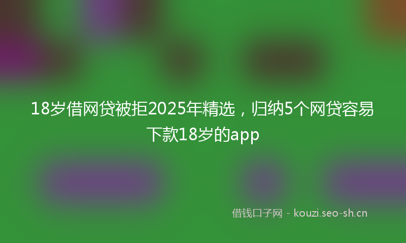 18岁借网贷被拒2025年精选，归纳5个网贷容易下款18岁的app