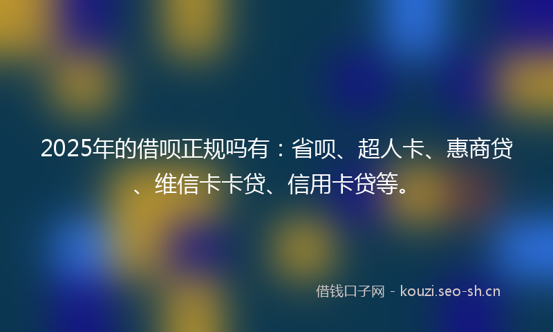 2025年的借呗正规吗有：省呗、超人卡、惠商贷、维信卡卡贷、信用卡贷等。
