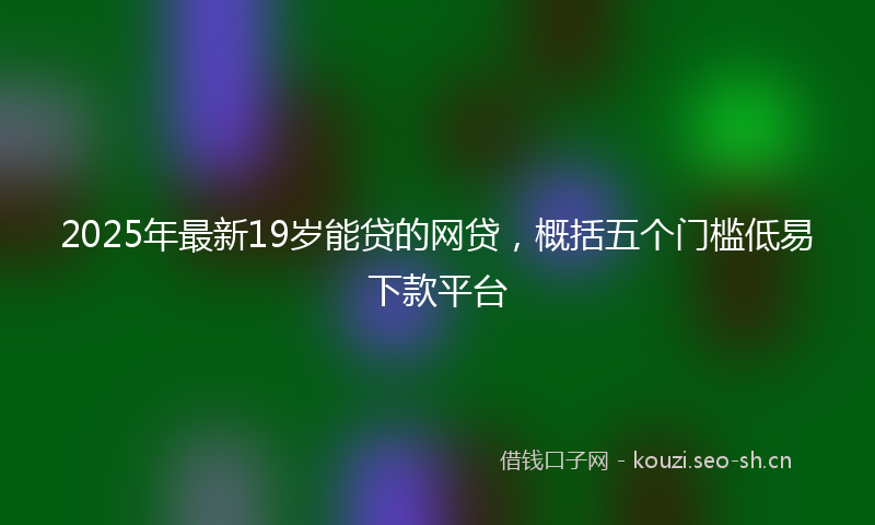 2025年最新19岁能贷的网贷，概括五个门槛低易下款平台