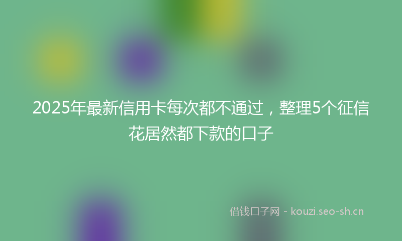 2025年最新信用卡每次都不通过，整理5个征信花居然都下款的口子