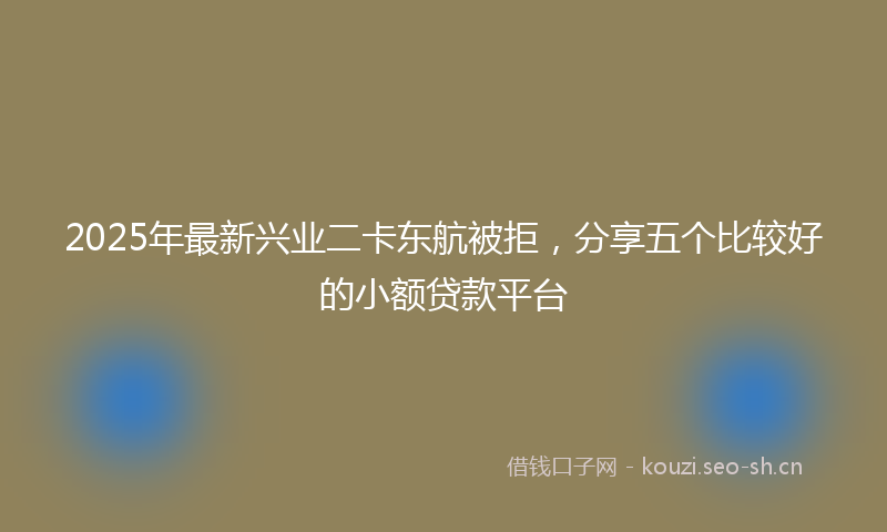 2025年最新兴业二卡东航被拒，分享五个比较好的小额贷款平台