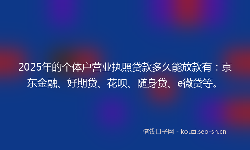 2025年的个体户营业执照贷款多久能放款有:京东金融、好期贷、花呗、随身贷、e微贷等。