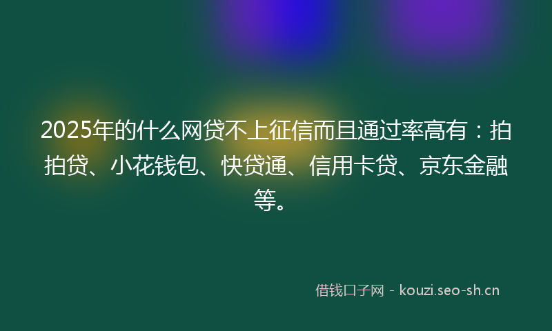 2025年的什么网贷不上征信而且通过率高有：拍拍贷、小花钱包、快贷通、信用卡贷、京东金融等。