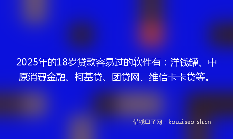 2025年的18岁贷款容易过的软件有：洋钱罐、中原消费金融、柯基贷、团贷网、维信卡卡贷等。
