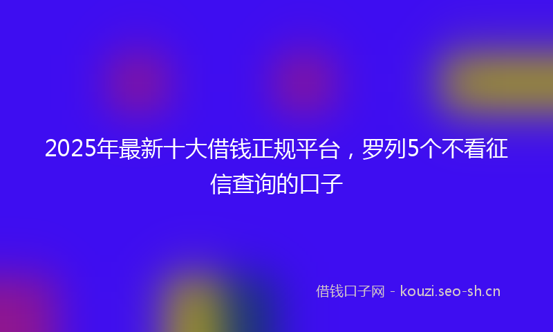 2025年最新十大借钱正规平台，罗列5个不看征信查询的口子