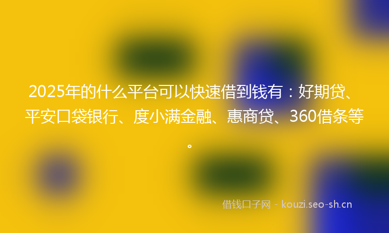 2025年的什么平台可以快速借到钱有：好期贷、平安口袋银行、度小满金融、惠商贷、360借条等。