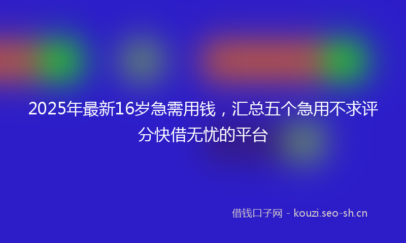 2025年最新16岁急需用钱，汇总五个急用不求评分快借无忧的平台