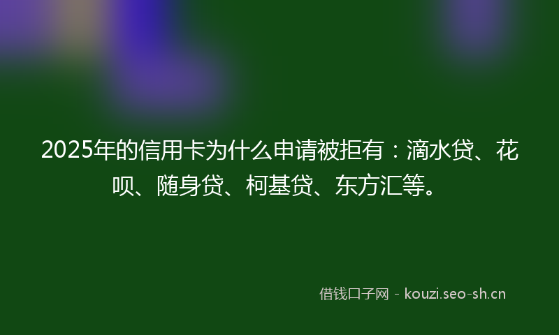2025年的信用卡为什么申请被拒有:滴水贷、花呗、随身贷、柯基贷、东方汇等。