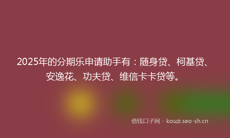 2025年的分期乐申请助手有：随身贷、柯基贷、安逸花、功夫贷、维信卡卡贷等。