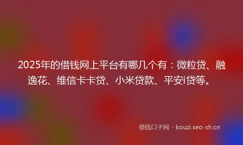 2025年的借钱网上平台有哪几个有:微粒贷、融逸花、维信卡卡贷、小米贷款、平安i贷等。