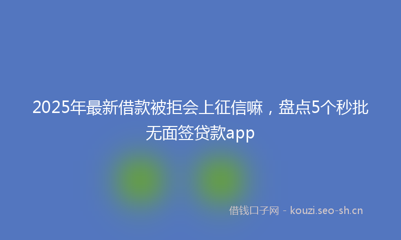 2025年最新借款被拒会上征信嘛，盘点5个秒批无面签贷款app
