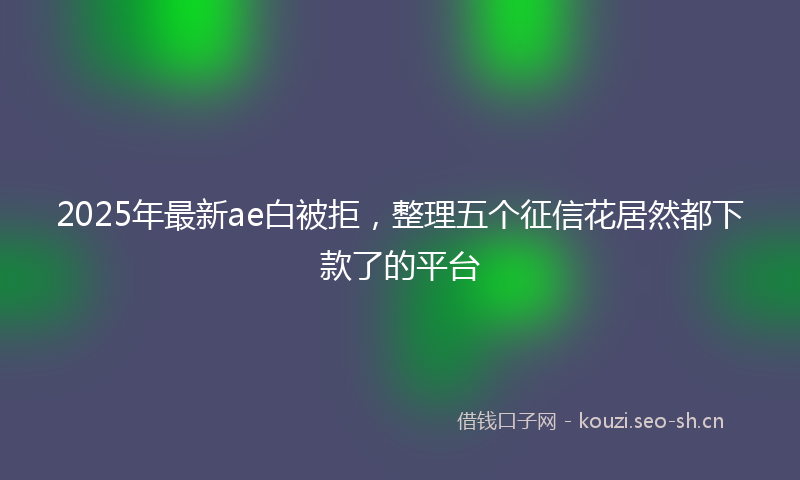 2025年最新ae白被拒，整理五个征信花居然都下款了的平台
