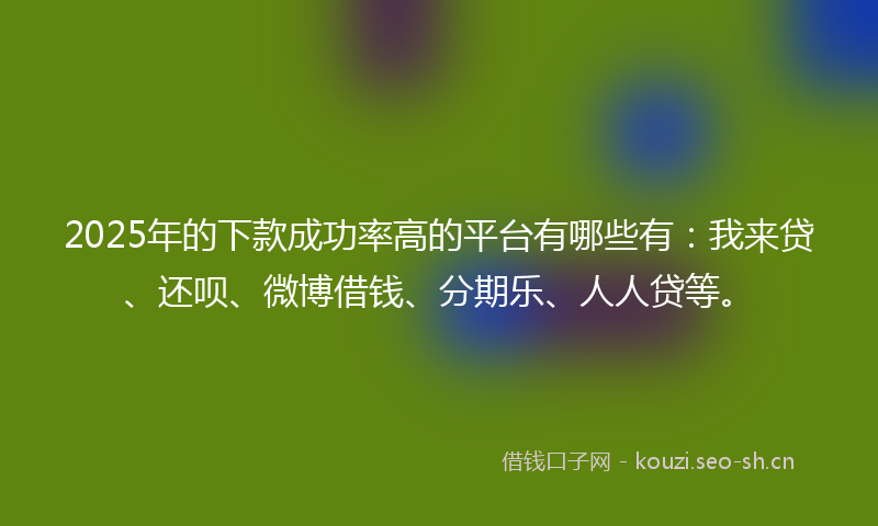 2025年的下款成功率高的平台有哪些有：我来贷、还呗、微博借钱、分期乐、人人贷等。
