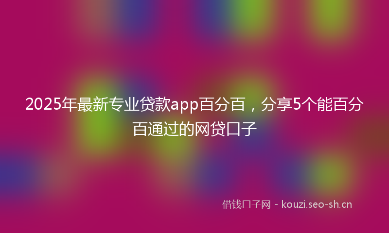 2025年最新专业贷款app百分百，分享5个能百分百通过的网贷口子