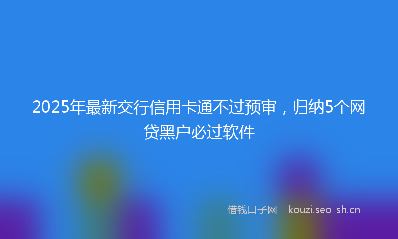 2025年最新交行信用卡通不过预审，归纳5个网贷黑户必过软件