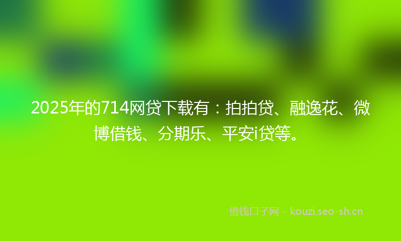2025年的714网贷下载有：拍拍贷、融逸花、微博借钱、分期乐、平安i贷等。