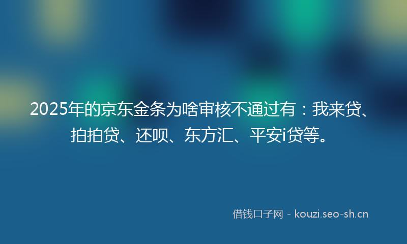 2025年的京东金条为啥审核不通过有：我来贷、拍拍贷、还呗、东方汇、平安i贷等。