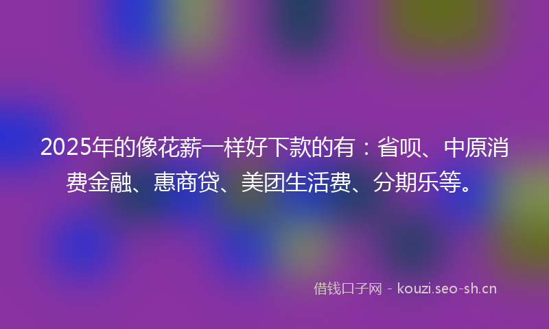 2025年的像花薪一样好下款的有:省呗、中原消费金融、惠商贷、美团生活费、分期乐等。