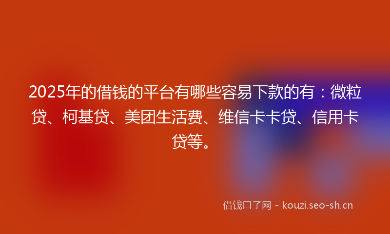 2025年的借钱的平台有哪些容易下款的有：微粒贷、柯基贷、美团生活费、维信卡卡贷、信用卡贷等。