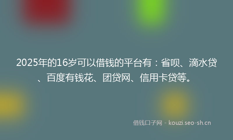 2025年的16岁可以借钱的平台有：省呗、滴水贷、百度有钱花、团贷网、信用卡贷等。