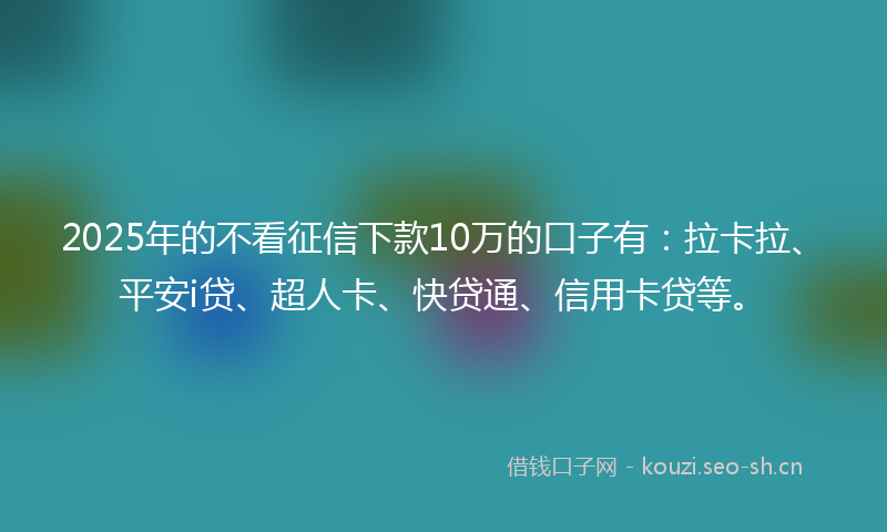 2025年的不看征信下款10万的口子有：拉卡拉、平安i贷、超人卡、快贷通、信用卡贷等。