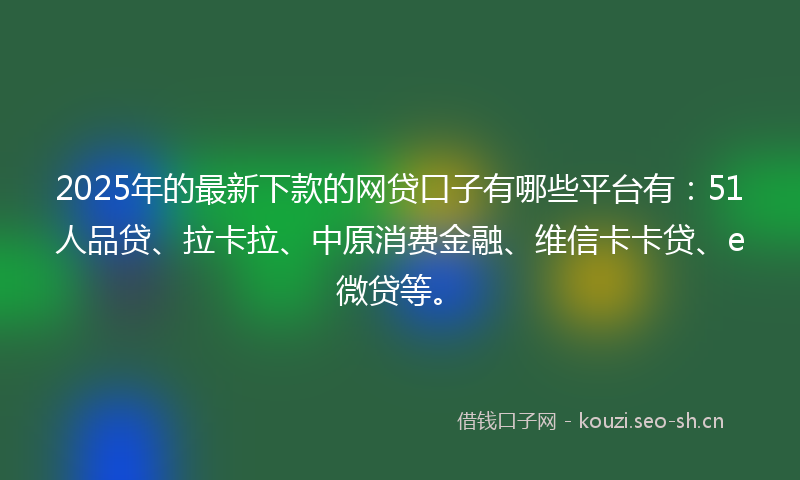 2025年的最新下款的网贷口子有哪些平台有：51人品贷、拉卡拉、中原消费金融、维信卡卡贷、e微贷等。