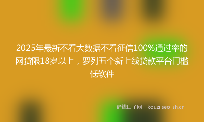 2025年最新不看大数据不看征信100%通过率的网贷限18岁以上，罗列五个新上线贷款平台门槛低软件