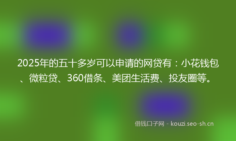 2025年的五十多岁可以申请的网贷有:小花钱包、微粒贷、360借条、美团生活费、投友圈等。