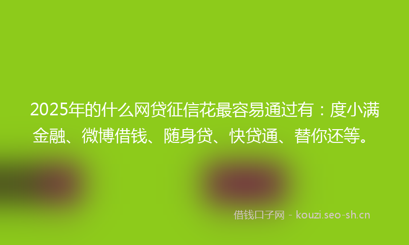 2025年的什么网贷征信花最容易通过有：度小满金融、微博借钱、随身贷、快贷通、替你还等。