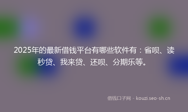 2025年的最新借钱平台有哪些软件有：省呗、读秒贷、我来贷、还呗、分期乐等。