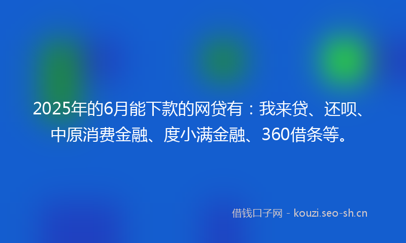 2025年的6月能下款的网贷有：我来贷、还呗、中原消费金融、度小满金融、360借条等。