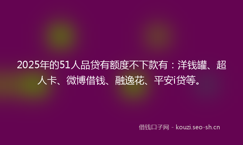 2025年的51人品贷有额度不下款有：洋钱罐、超人卡、微博借钱、融逸花、平安i贷等。