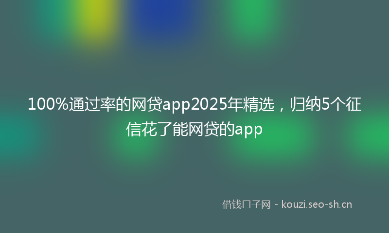 100%通过率的网贷app2025年精选，归纳5个征信花了能网贷的app