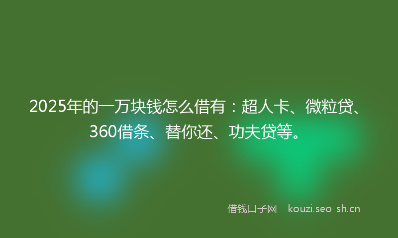 2025年的一万块钱怎么借有：超人卡、微粒贷、360借条、替你还、功夫贷等。